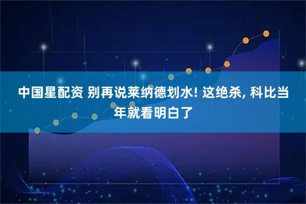 中国星配资 别再说莱纳德划水! 这绝杀, 科比当年就看明白了