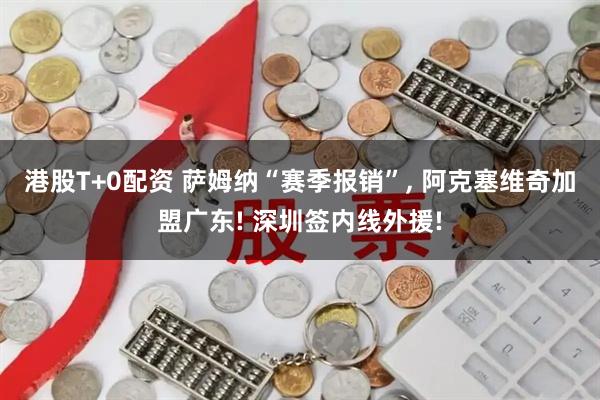 港股T+0配资 萨姆纳“赛季报销”, 阿克塞维奇加盟广东! 深圳签内线外援!