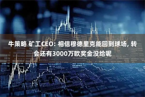牛策略 矿工CEO: 相信穆德里克能回到球场, 转会还有3000万欧奖金没给呢
