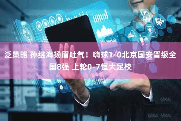 泛策略 孙继海扬眉吐气！嗨球1-0北京国安晋级全国8强 上轮0-7恒大足校
