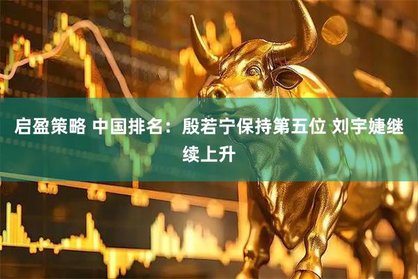 启盈策略 中国排名:殷若宁保持第五位 刘宇婕继续上升