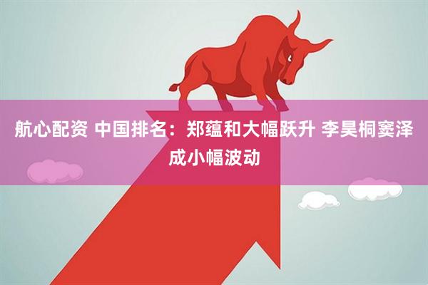 航心配资 中国排名：郑蕴和大幅跃升 李昊桐窦泽成小幅波动