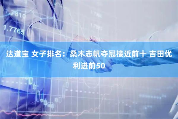 达道宝 女子排名：桑木志帆夺冠接近前十 吉田优利进前50